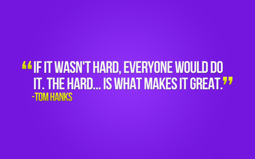 If it wasn't hard everyone would do it. -Tom Hanks